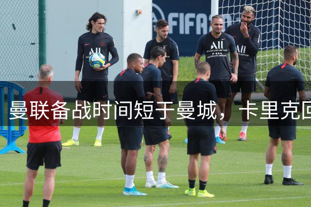 曼联备战时间短于曼城，卡里克回应赛程安排